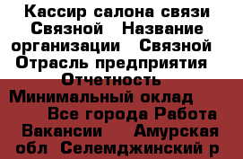 Кассир салона связи Связной › Название организации ­ Связной › Отрасль предприятия ­ Отчетность › Минимальный оклад ­ 30 000 - Все города Работа » Вакансии   . Амурская обл.,Селемджинский р-н